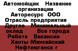 Автомойщик › Название организации ­ Авторесурс, ООО › Отрасль предприятия ­ Другое › Минимальный оклад ­ 1 - Все города Работа » Вакансии   . Ханты-Мансийский,Нефтеюганск г.